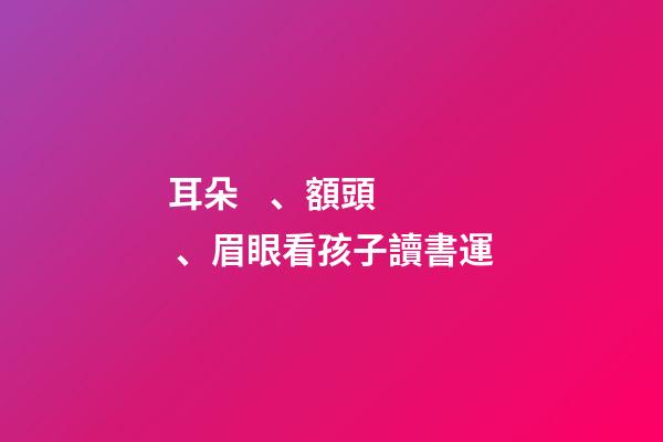 耳朵、額頭、眉眼看孩子讀書運